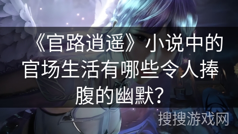 《官路逍遥》小说中的官场生活有哪些令人捧腹的幽默？