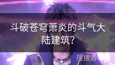 斗破苍穹萧炎的斗气大陆建筑？