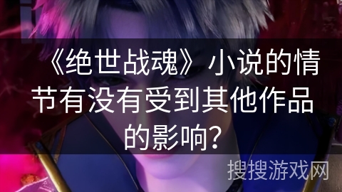 《绝世战魂》小说的情节有没有受到其他作品的影响？