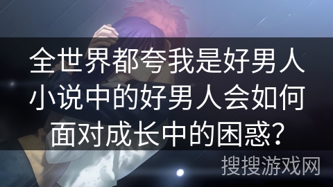 全世界都夸我是好男人小说中的好男人会如何面对成长中的困惑？