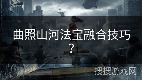 曲照山河法宝融合技巧? 曲照山河法宝融合技巧?