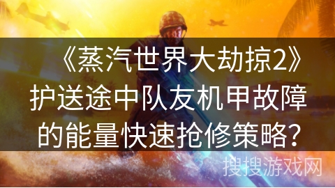 《蒸汽世界大劫掠2》护送途中队友机甲故障的能量快速抢修策略？