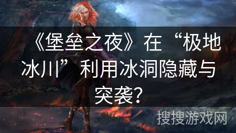 《堡垒之夜》在“极地冰川”利用冰洞隐藏与突袭？