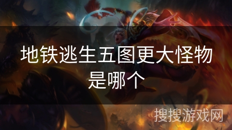 地铁逃生五图更大怪物是哪个