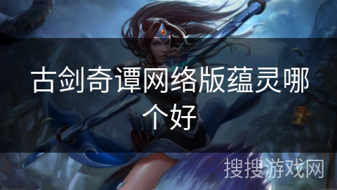 古剑奇谭网络版蕴灵哪个好 古剑奇谭网络版蕴灵哪个好