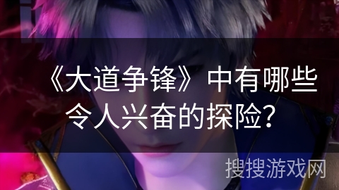 《大道争锋》中有哪些令人兴奋的探险？