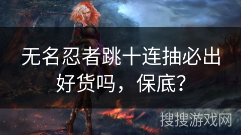 无名忍者跳十连抽必出好货吗，保底？