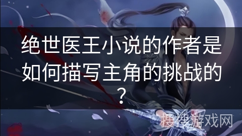 绝世医王小说的作者是如何描写主角的挑战的？