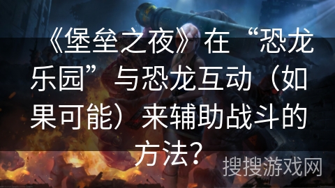 《堡垒之夜》在“恐龙乐园”与恐龙互动（如果可能）来辅助战斗的方法？