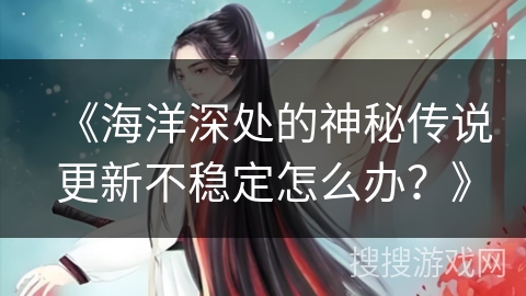 《海洋深处的神秘传说更新不稳定怎么办？》