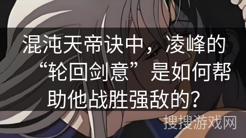 混沌天帝诀中，凌峰的“轮回剑意”是如何帮助他战胜强敌的？