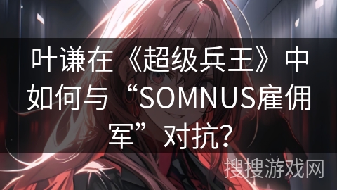 叶谦在《超级兵王》中如何与“SOMNUS雇佣军”对抗？