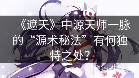 《遮天》中源天师一脉的“源术秘法”有何独特之处？