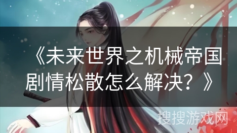 《未来世界之机械帝国剧情松散怎么解决?》 《未来世界之机械帝国剧情松散怎么解决?》