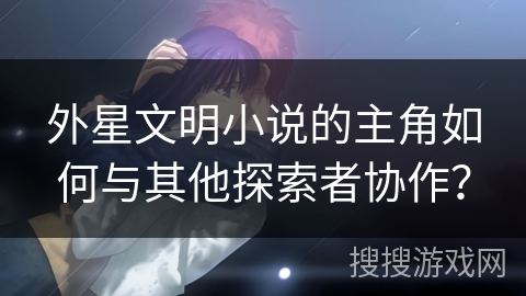 外星文明小说的主角如何与其他探索者协作? 外星文明小说的主角如何与其他探索者协作?
