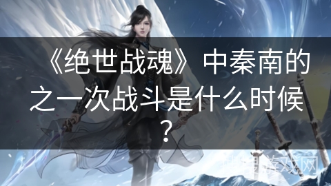 《绝世战魂》中秦南的之一次战斗是什么时候？