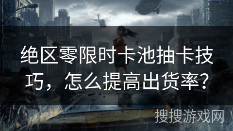 绝区零限时卡池抽卡技巧，怎么提高出货率？