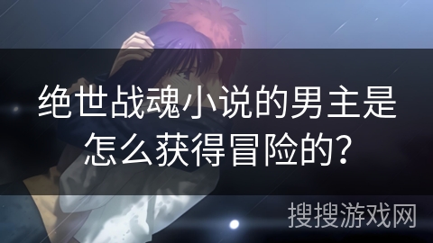 绝世战魂小说的男主是怎么获得冒险的？