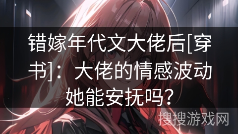 错嫁年代文大佬后[穿书]：大佬的情感波动她能安抚吗？