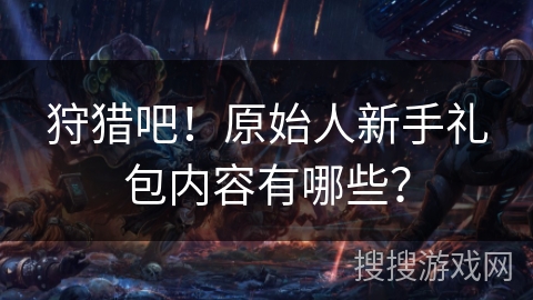 狩猎吧！原始人新手礼包内容有哪些？