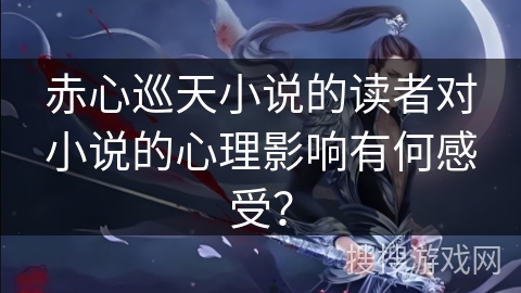 赤心巡天小说的读者对小说的心理影响有何感受？