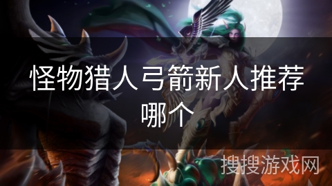 怪物猎人弓箭新人推荐哪个 怪物猎人弓箭新人推荐哪个