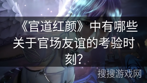 《官道红颜》中有哪些关于官场友谊的考验时刻？