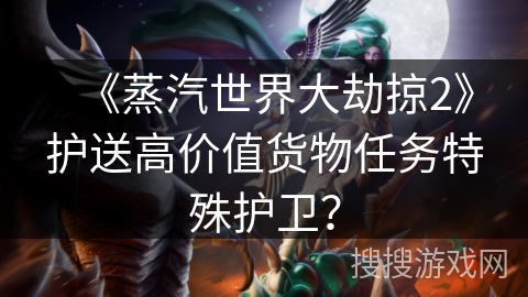 《蒸汽世界大劫掠2》护送高价值货物任务特殊护卫？