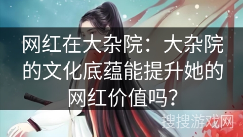 网红在大杂院：大杂院的文化底蕴能提升她的网红价值吗？