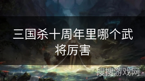 三国杀十周年里哪个武将厉害