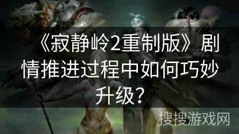 《寂静岭2重制版》剧情推进过程中如何巧妙升级? 《寂静岭2重制版》剧情推进过程中如何巧妙升级?