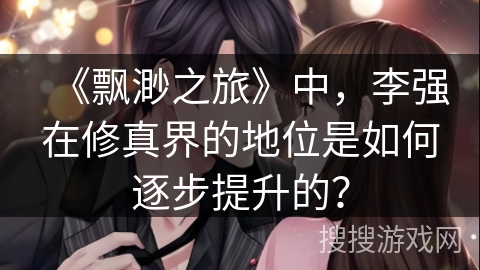 《飘渺之旅》中，李强在修真界的地位是如何逐步提升的？