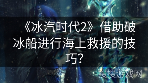 《冰汽时代2》借助破冰船进行海上救援的技巧？