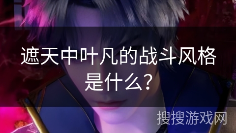 遮天中叶凡的战斗风格是什么？