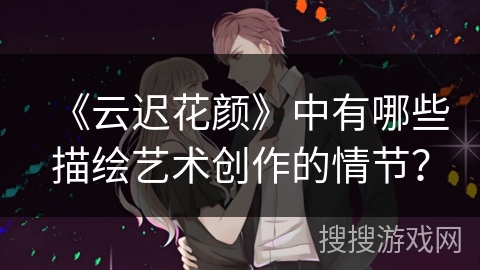 《云迟花颜》中有哪些描绘艺术创作的情节？