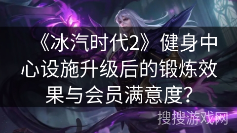 《冰汽时代2》健身中心设施升级后的锻炼效果与会员满意度？