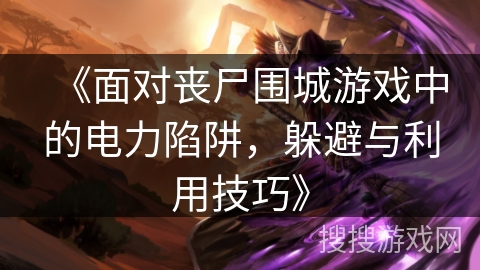 《面对丧尸围城游戏中的电力陷阱，躲避与利用技巧》