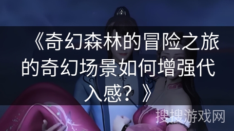 《奇幻森林的冒险之旅的奇幻场景如何增强代入感？》