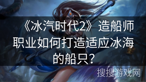 《冰汽时代2》造船师职业如何打造适应冰海的船只？