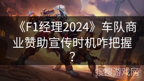 《F1经理2024》车队商业赞助宣传时机咋把握？