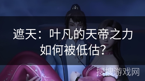 遮天：叶凡的天帝之力如何被低估？