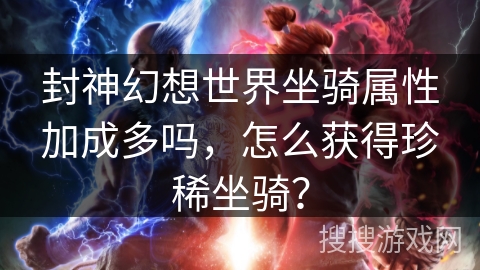 封神幻想世界坐骑属性加成多吗，怎么获得珍稀坐骑？
