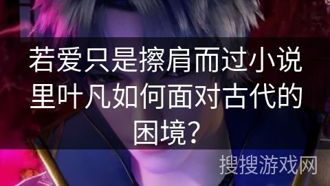 若爱只是擦肩而过小说里叶凡如何面对古代的困境？