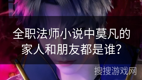 全职法师小说中莫凡的家人和朋友都是谁？