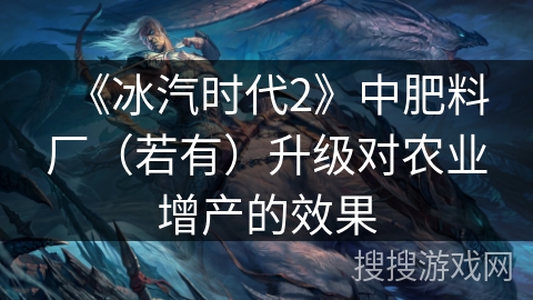 《冰汽时代2》中肥料厂（若有）升级对农业增产的效果