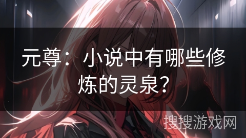 元尊：小说中有哪些修炼的灵泉？