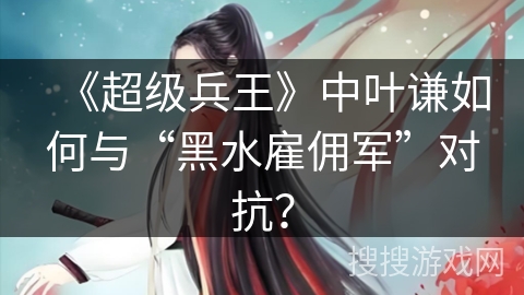 《超级兵王》中叶谦如何与“黑水雇佣军”对抗？