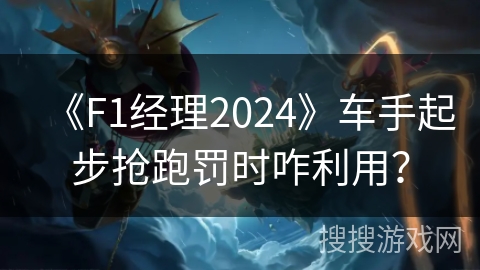 《F1经理2024》车手起步抢跑罚时咋利用？