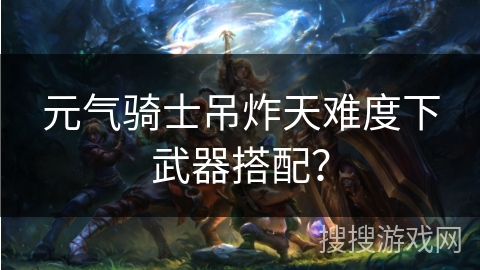 元气骑士吊炸天难度下武器搭配？