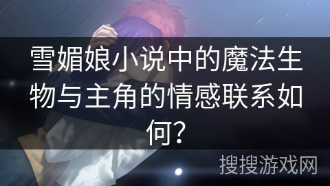 雪媚娘小说中的魔法生物与主角的情感联系如何？